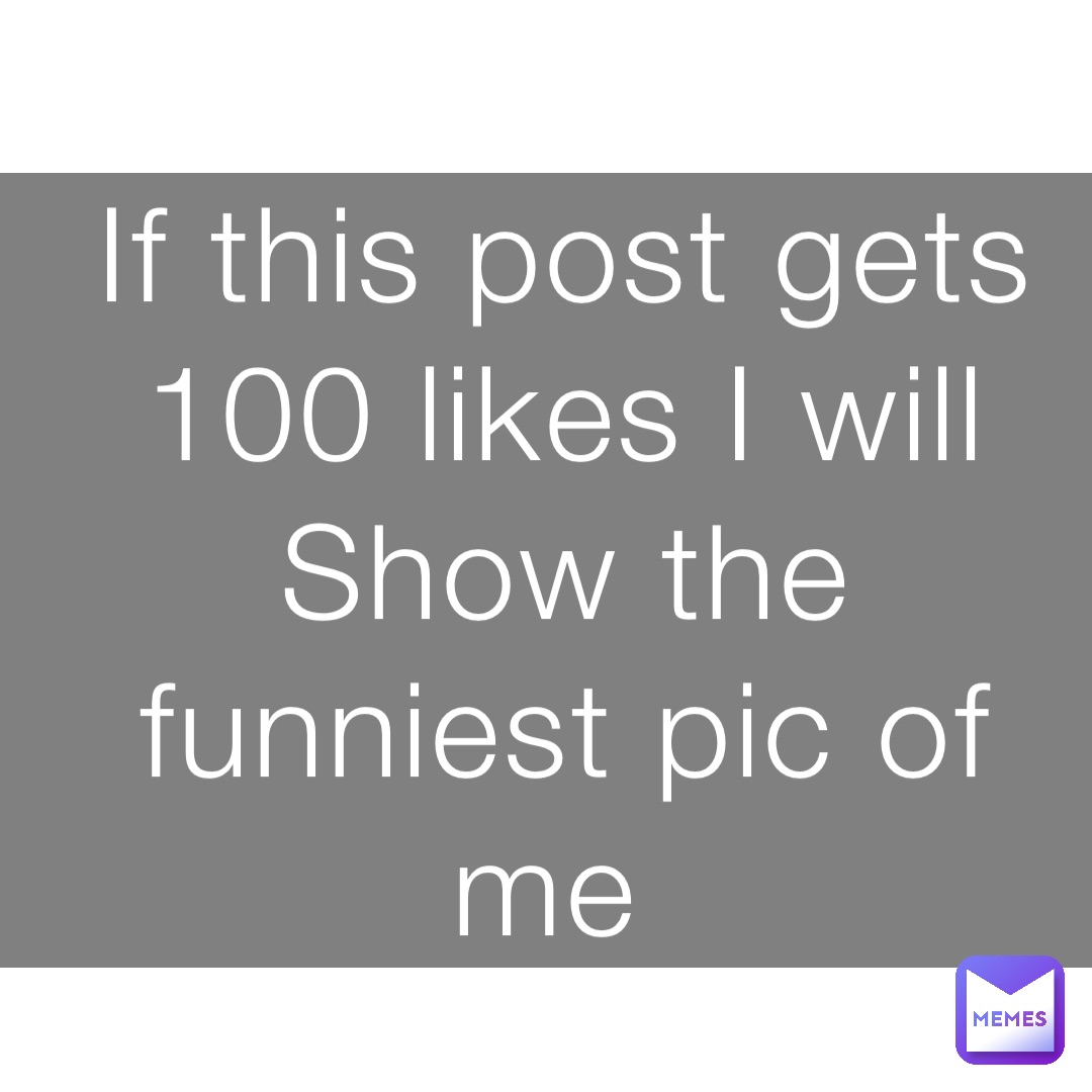 If this post gets 
100 likes I will 
Show the funniest pic of me