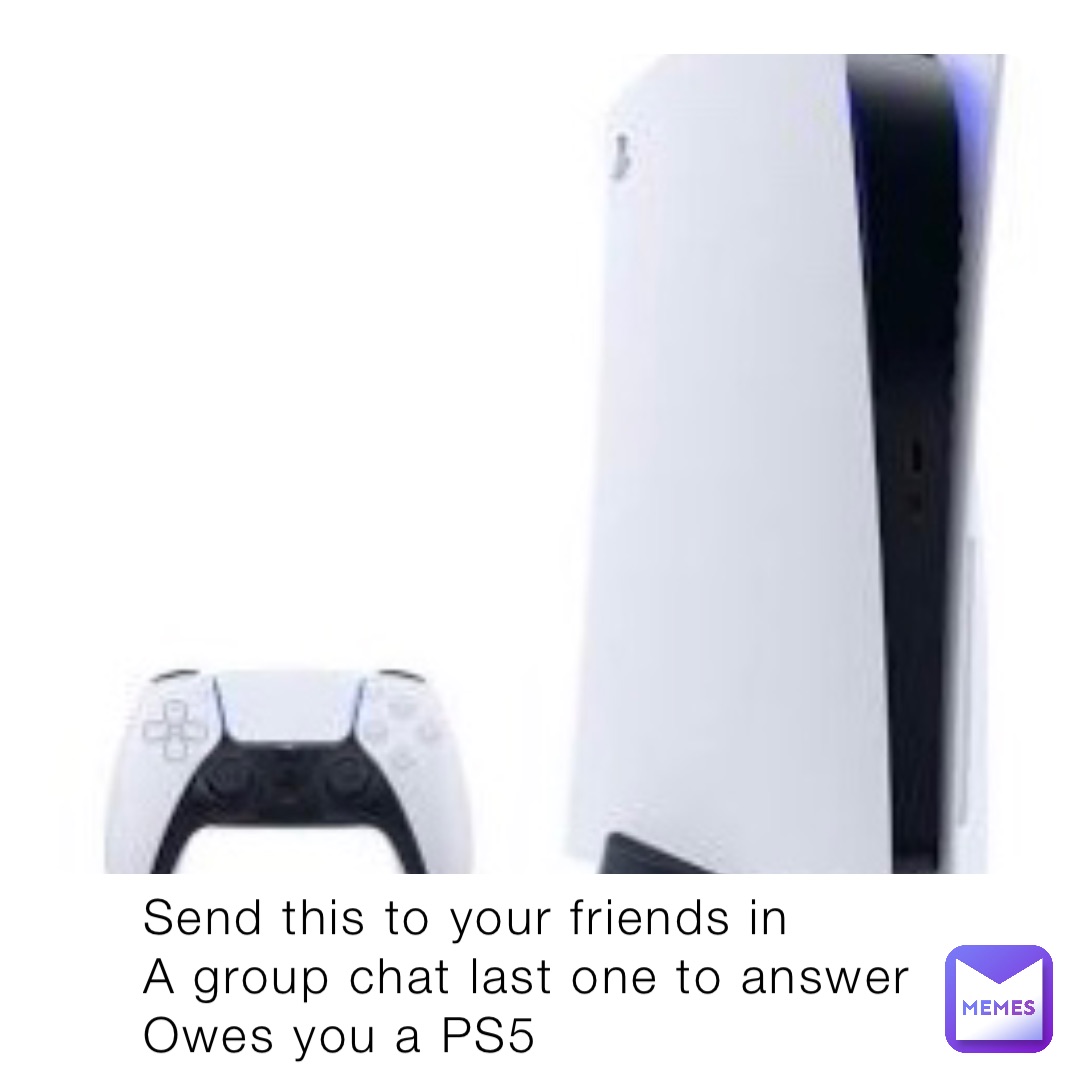 Send this to your friends in
A group chat last one to answer 
Owes you a PS5