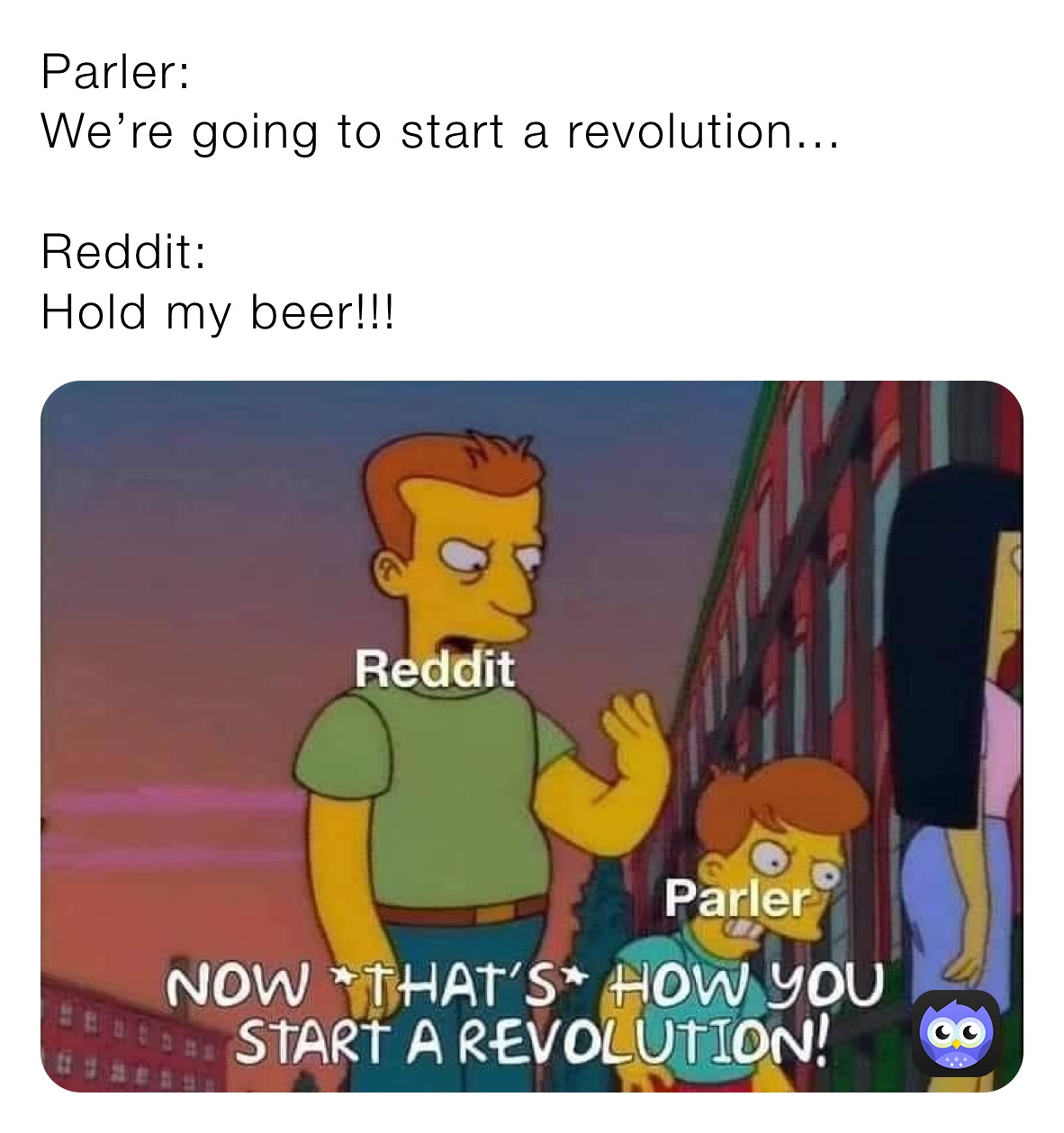 Parler: 
We’re going to start a revolution...

Reddit:
Hold my beer!!!