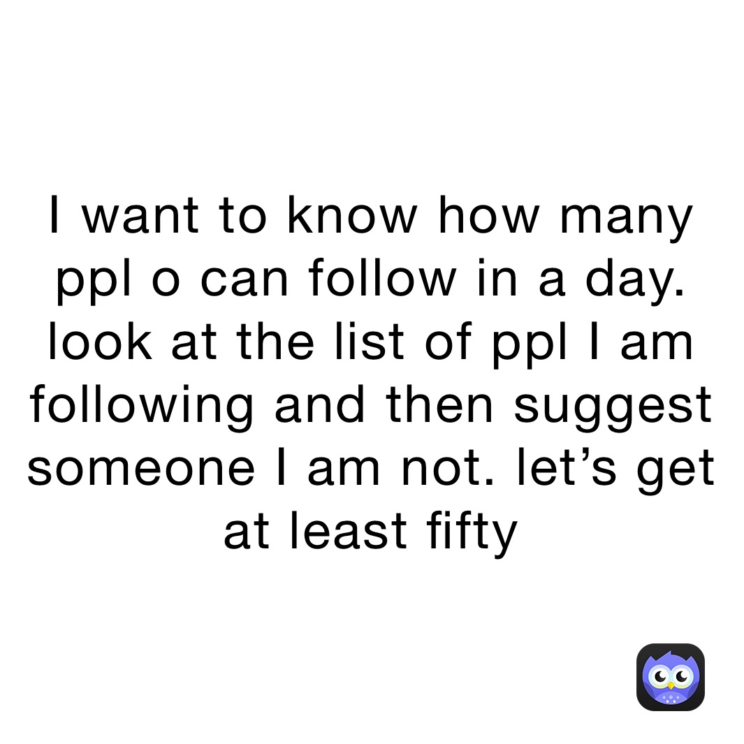 I want to know how many ppl o can follow in a day. look at the list of ppl I am following and then suggest someone I am not. let’s get at least fifty 
