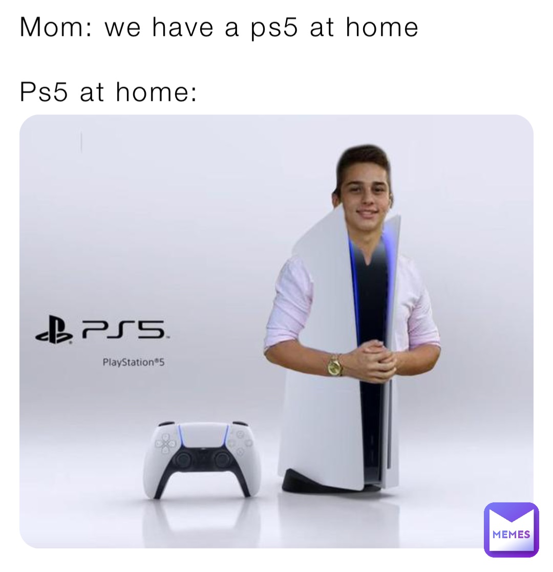 Mom: we have a ps5 at home 

Ps5 at home: