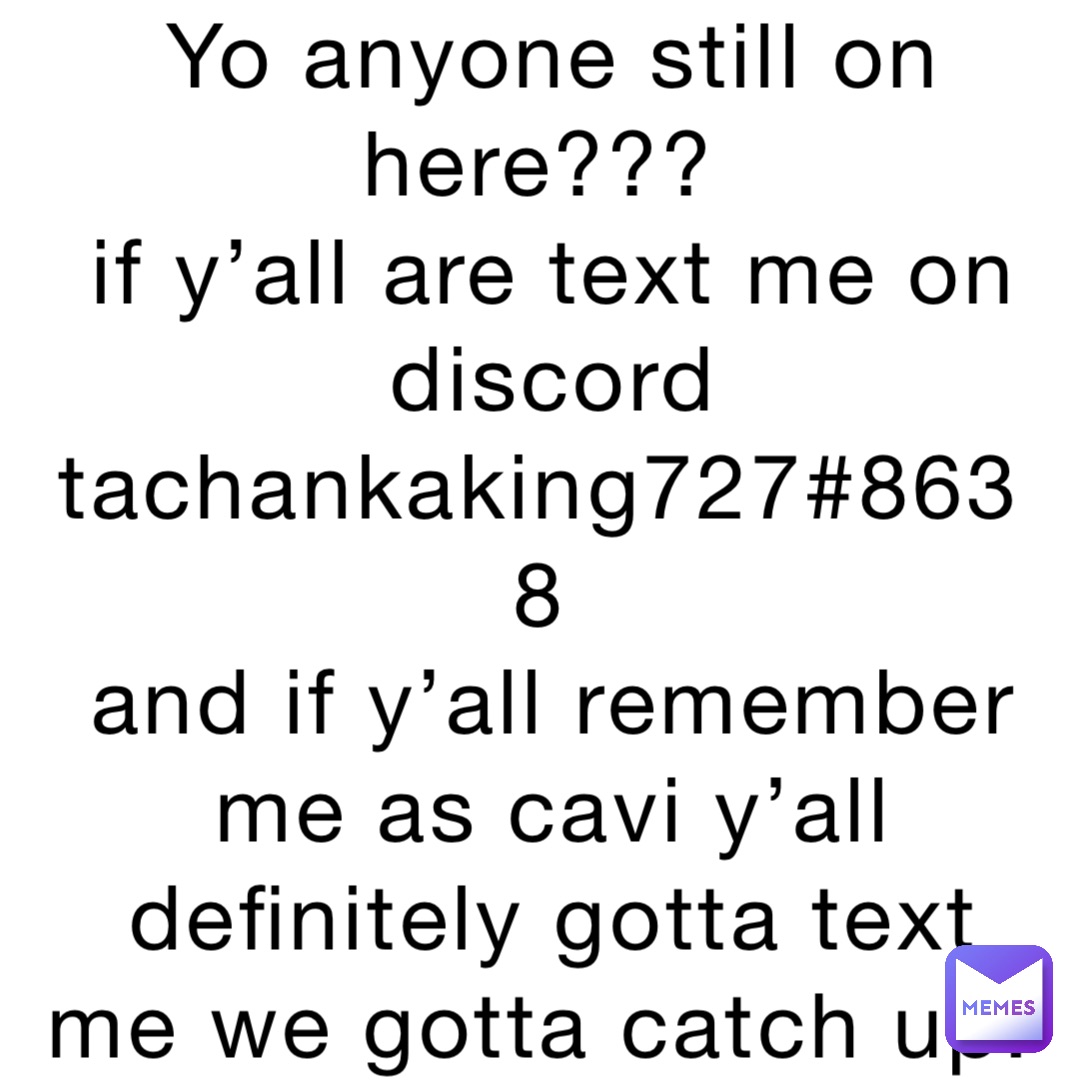 Yo anyone still on here???
if y’all are text me on discord Tachankaking727#8638
and if y’all remember me as Cavi y’all definitely gotta text me we gotta catch up!