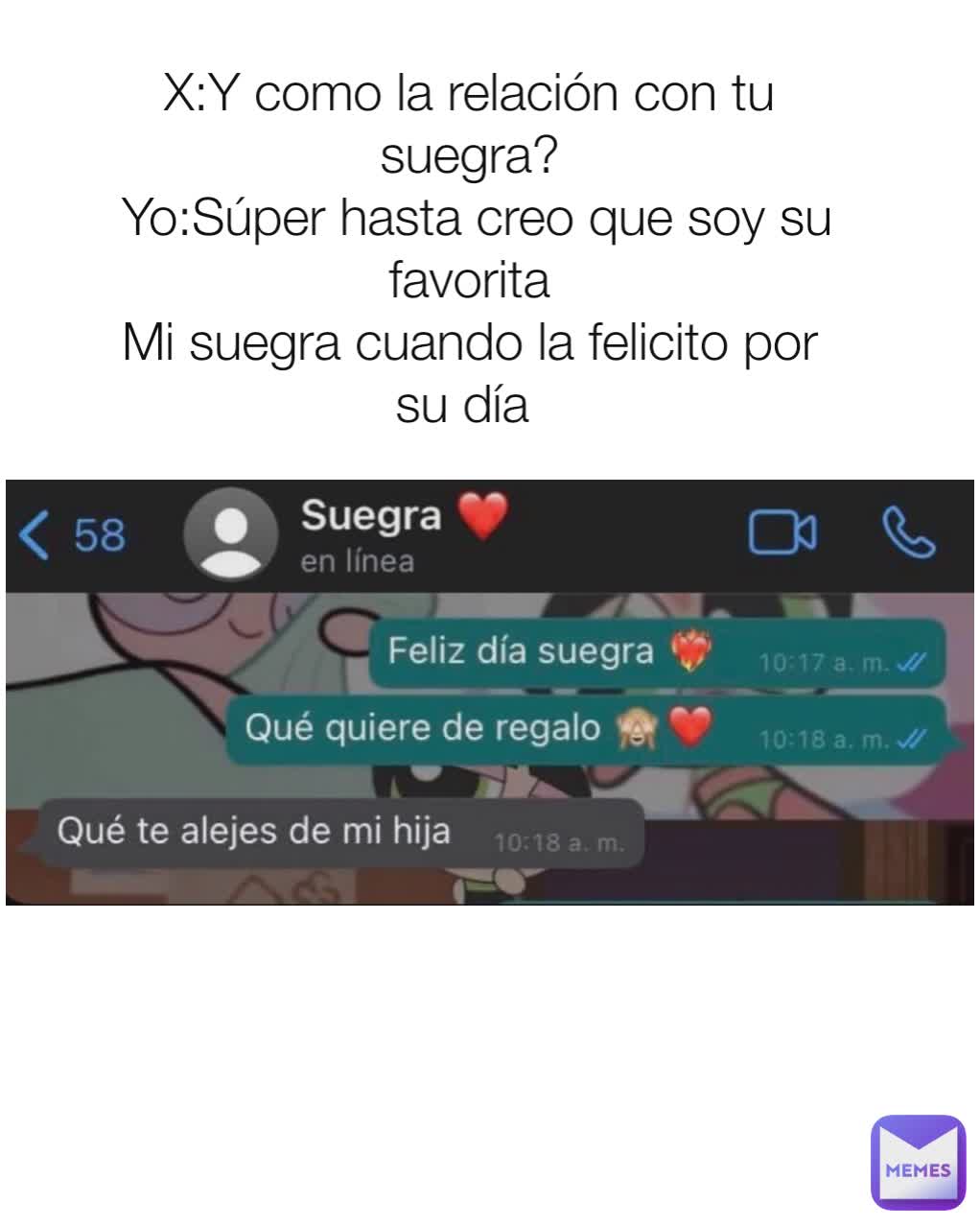 X:Y como la relación con tu suegra?
 Yo:Súper hasta creo que soy su favorita
Mi suegra cuando la felicito por su día 