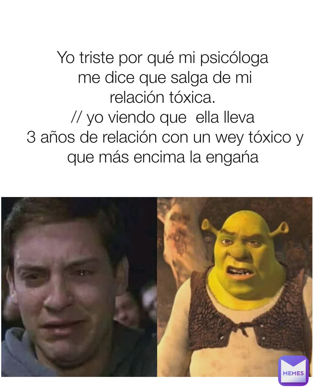 Yo triste por qué mi psicóloga
 me dice que salga de mi
relación tóxica.
// yo viendo que  ella lleva
 3 años de relación con un wey tóxico y que más encima la engańa