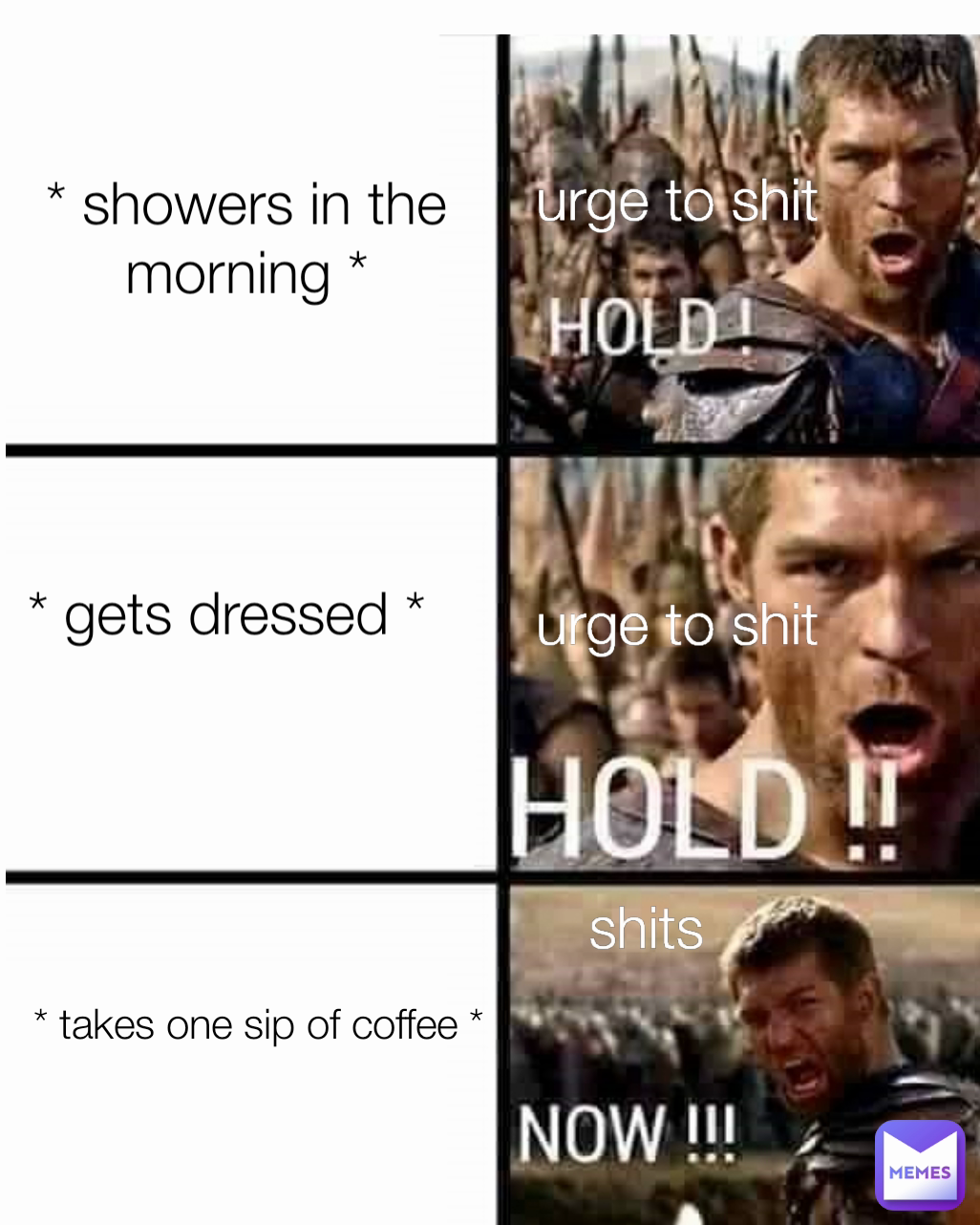 * gets dressed * urge to shit shits * takes one sip of coffee * * showers in the morning * urge to shit