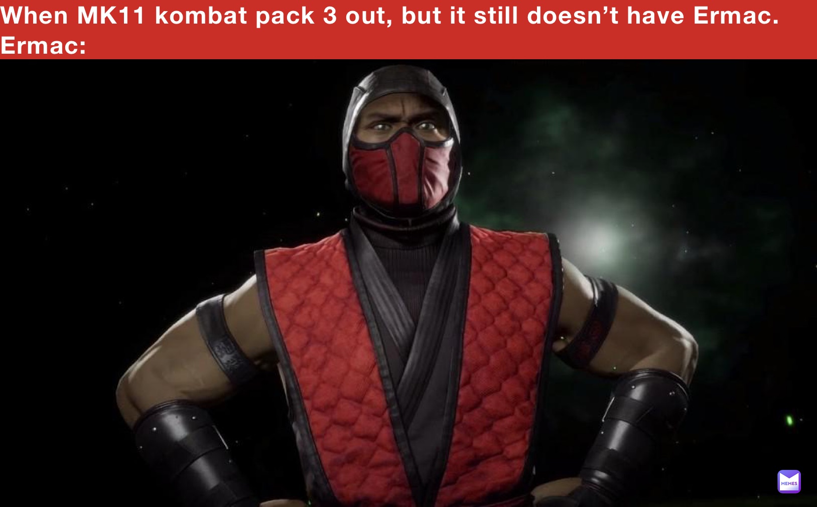 When MK11 kombat pack 3 out, but it still doesn’t have Ermac.
Ermac: