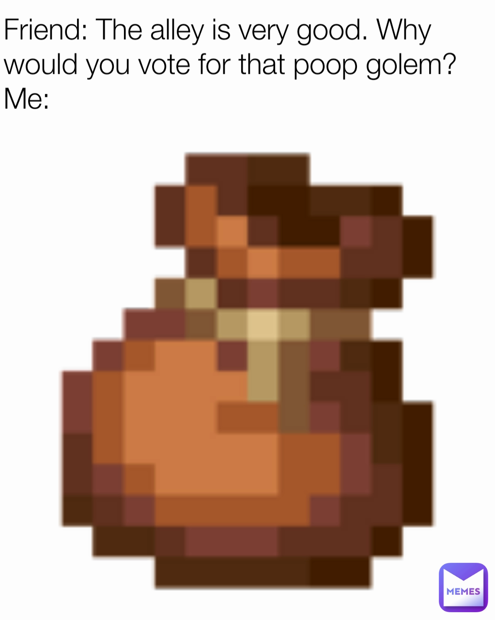 Friend: The alley is very good. Why would you vote for that poop golem?
Me: