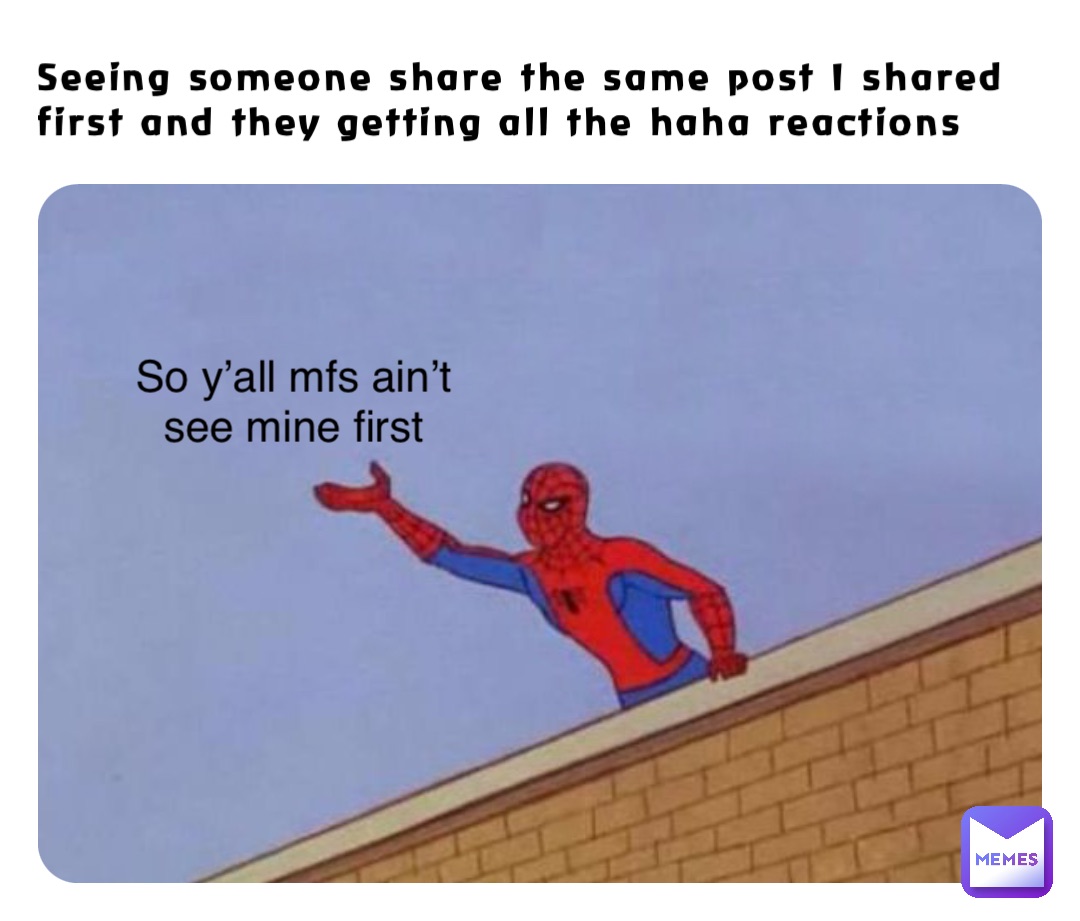 Seeing someone share the same post I shared first and they getting all the haha reactions So y’all mfs ain’t see mine first