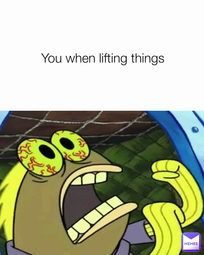 You when lifting things