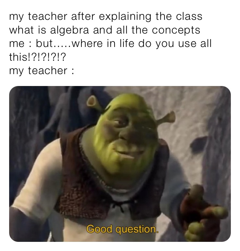 my teacher after explaining the class what is algebra and all the concepts
me : but.....where in life do you use all this!?!?!?!?
my teacher : 