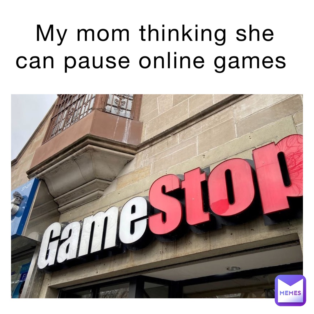 My mom thinking she can pause online games