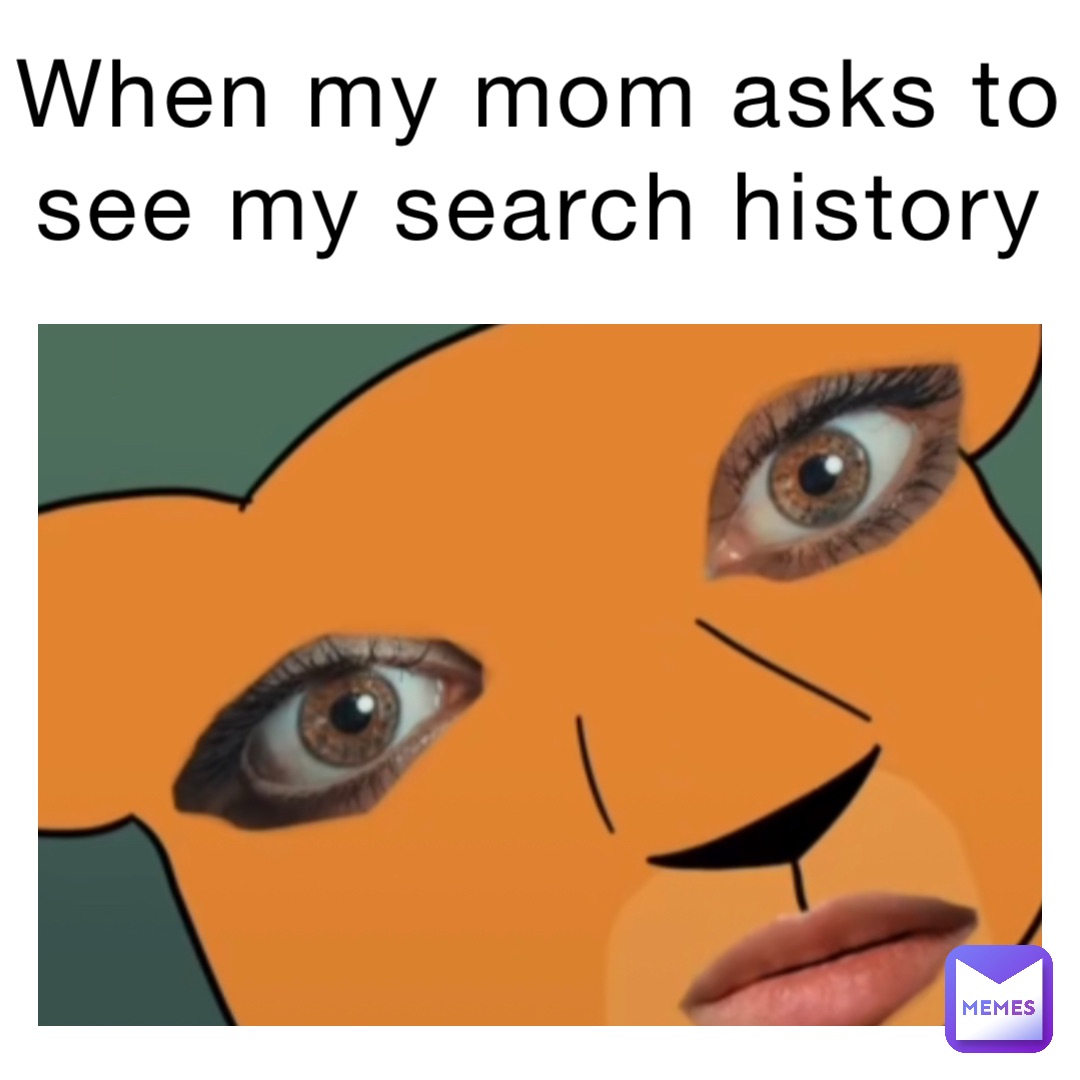 When my mom asks to see my search history