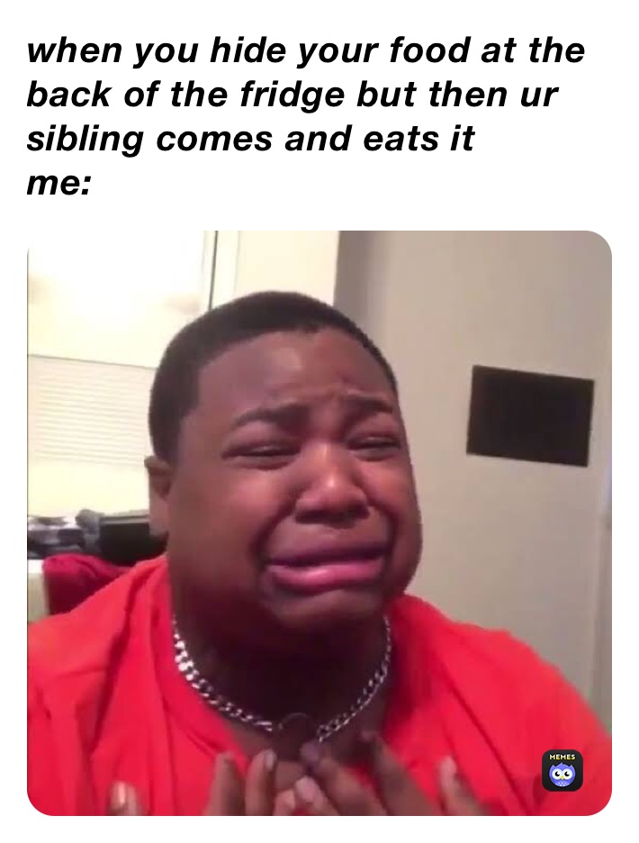 when you hide your food at the back of the fridge but then ur sibling comes and eats it 
me: