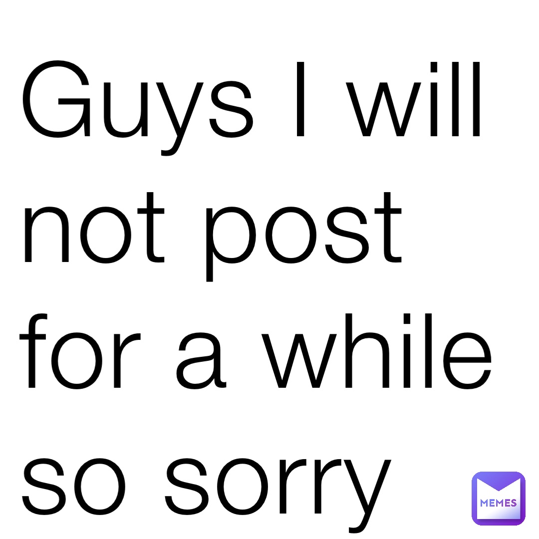 Guys I will not post for a while so sorry