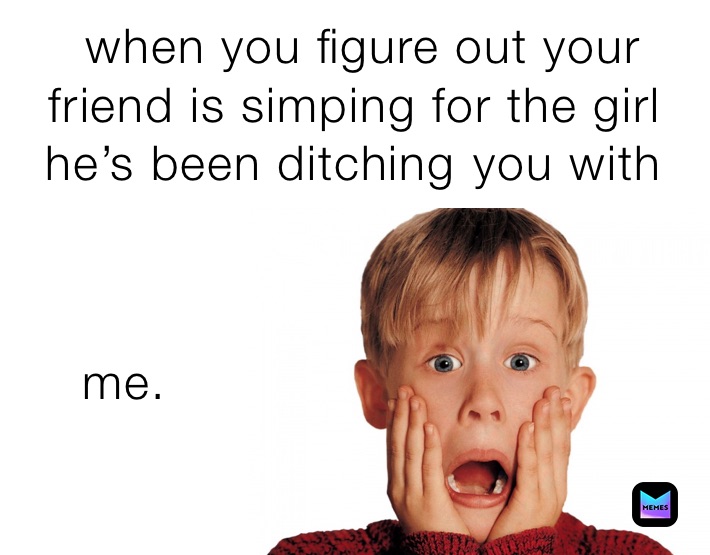 ￼ when you figure out your friend is simping for the girl he’s been ditching ￼you with￼ me. 