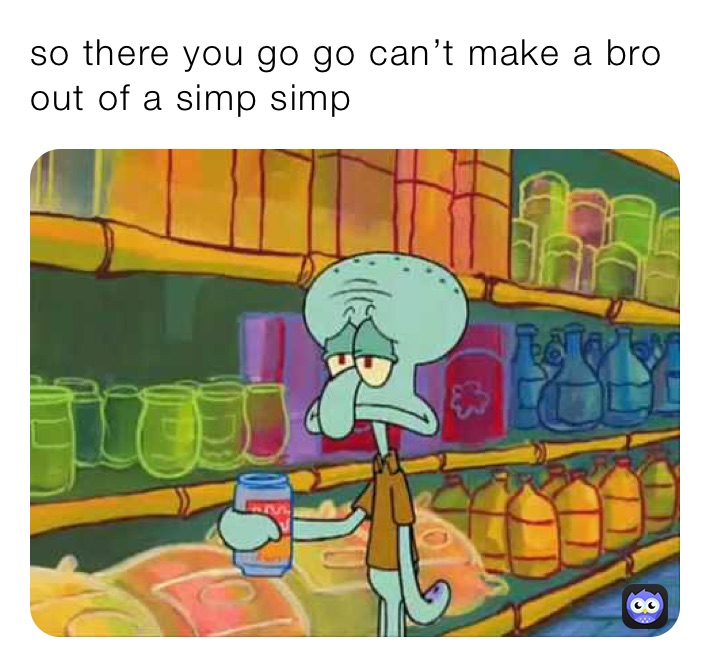 so there you go go can’t make a bro out of a simp simp