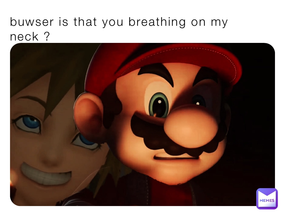 buwser is that you breathing on my neck ?
