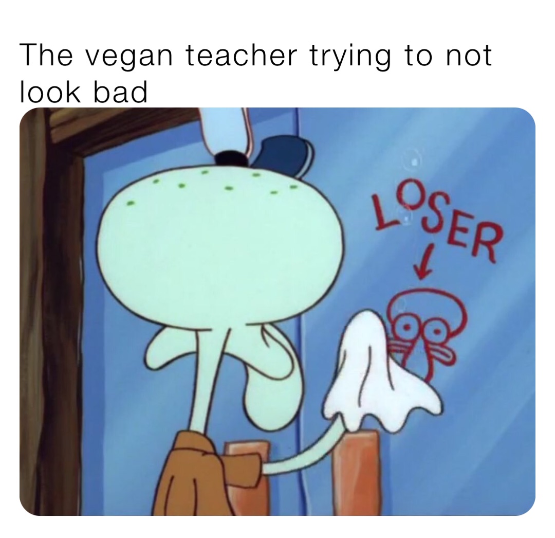 The vegan teacher trying to not look bad
