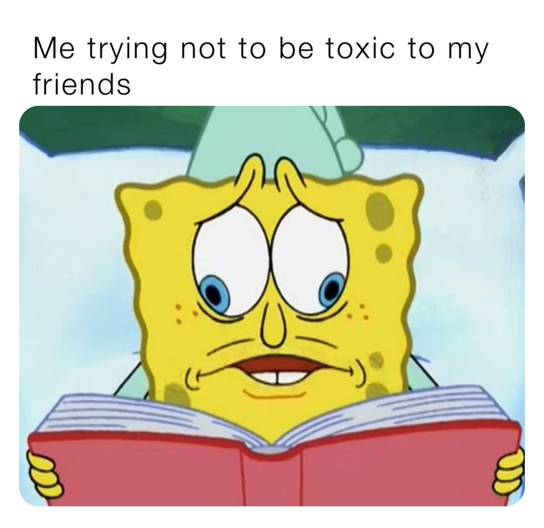 Me trying not to be toxic to my friends