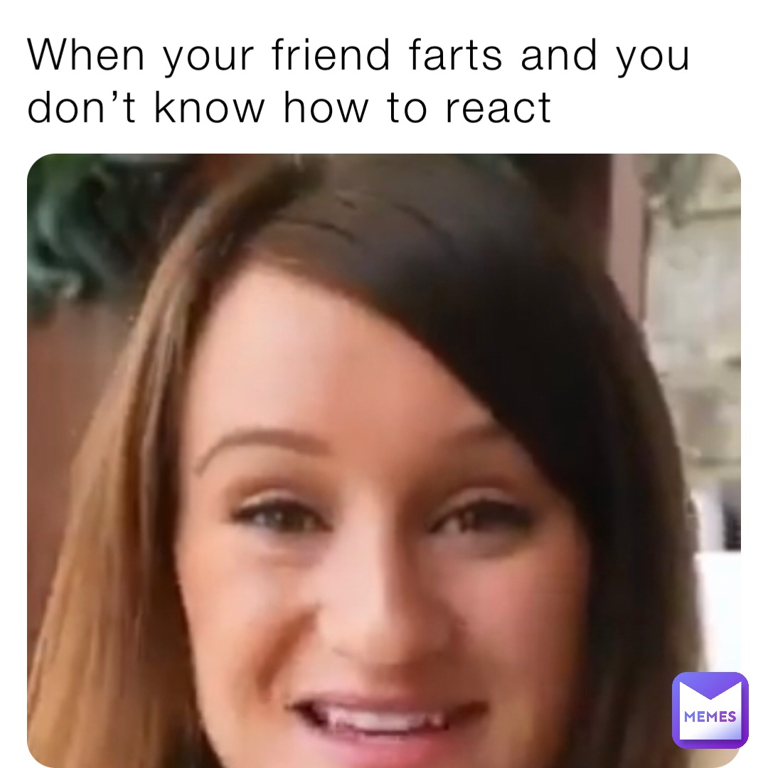 When your friend farts and you don’t know how to react