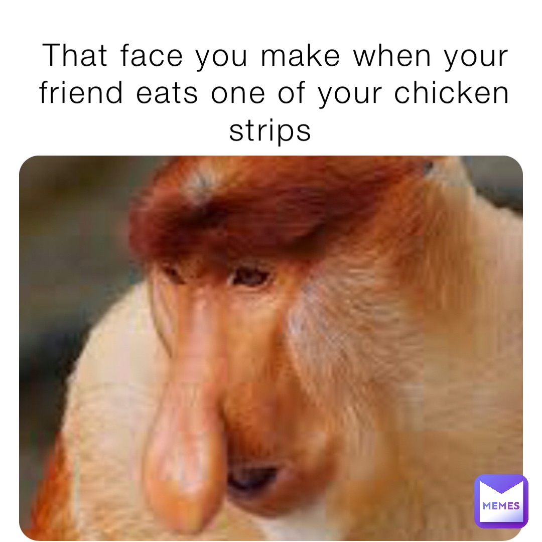 That face you make when your friend eats one of your chicken strips