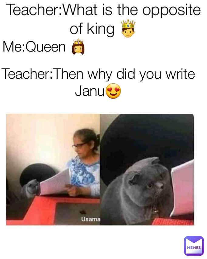 Teacher:What is the opposite of king 🤴 Me:Queen 👸 Teacher:Then why did you write Janu😍