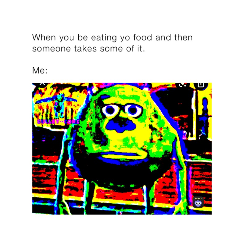 When you be eating yo food and then someone takes some of it.

Me: