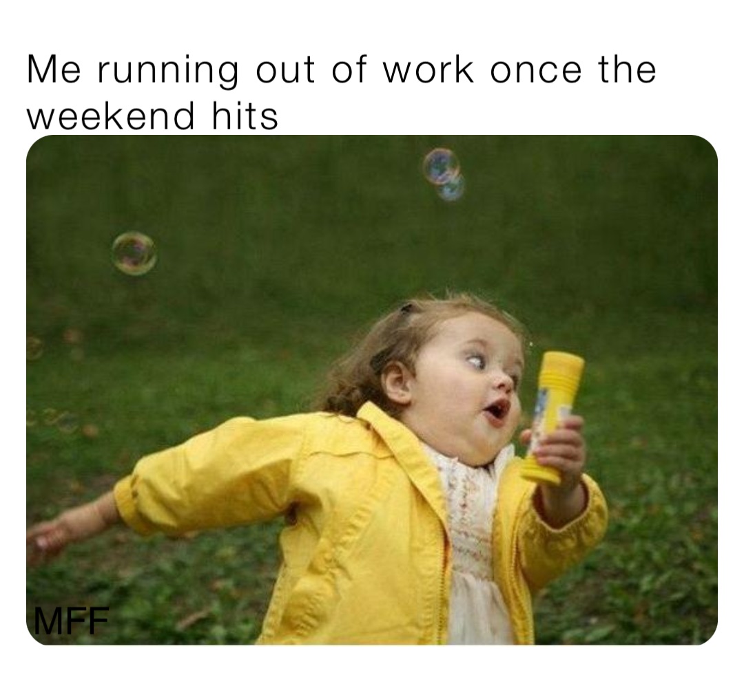 Me running out of work once the weekend hits