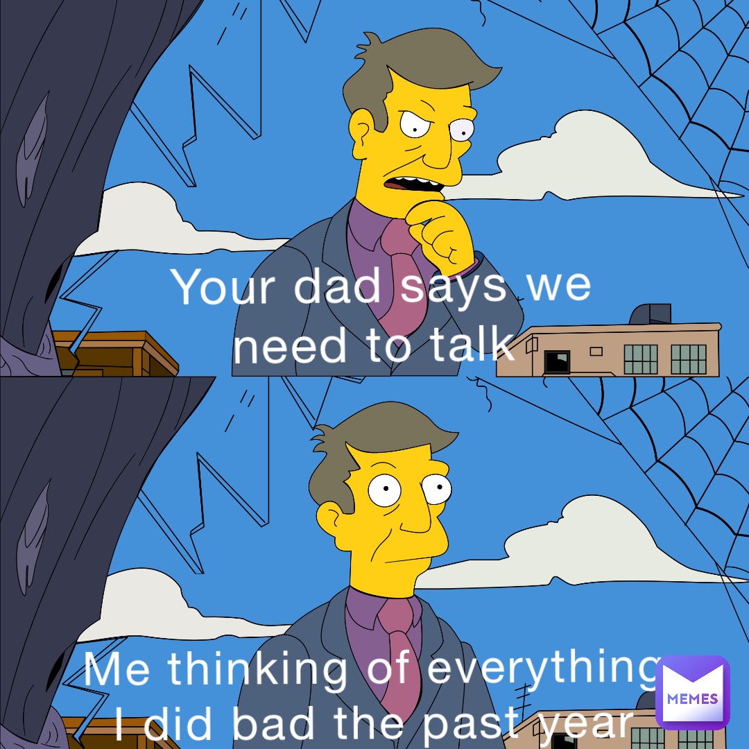 Your dad says we need to talk Me thinking of everything I did bad the past year