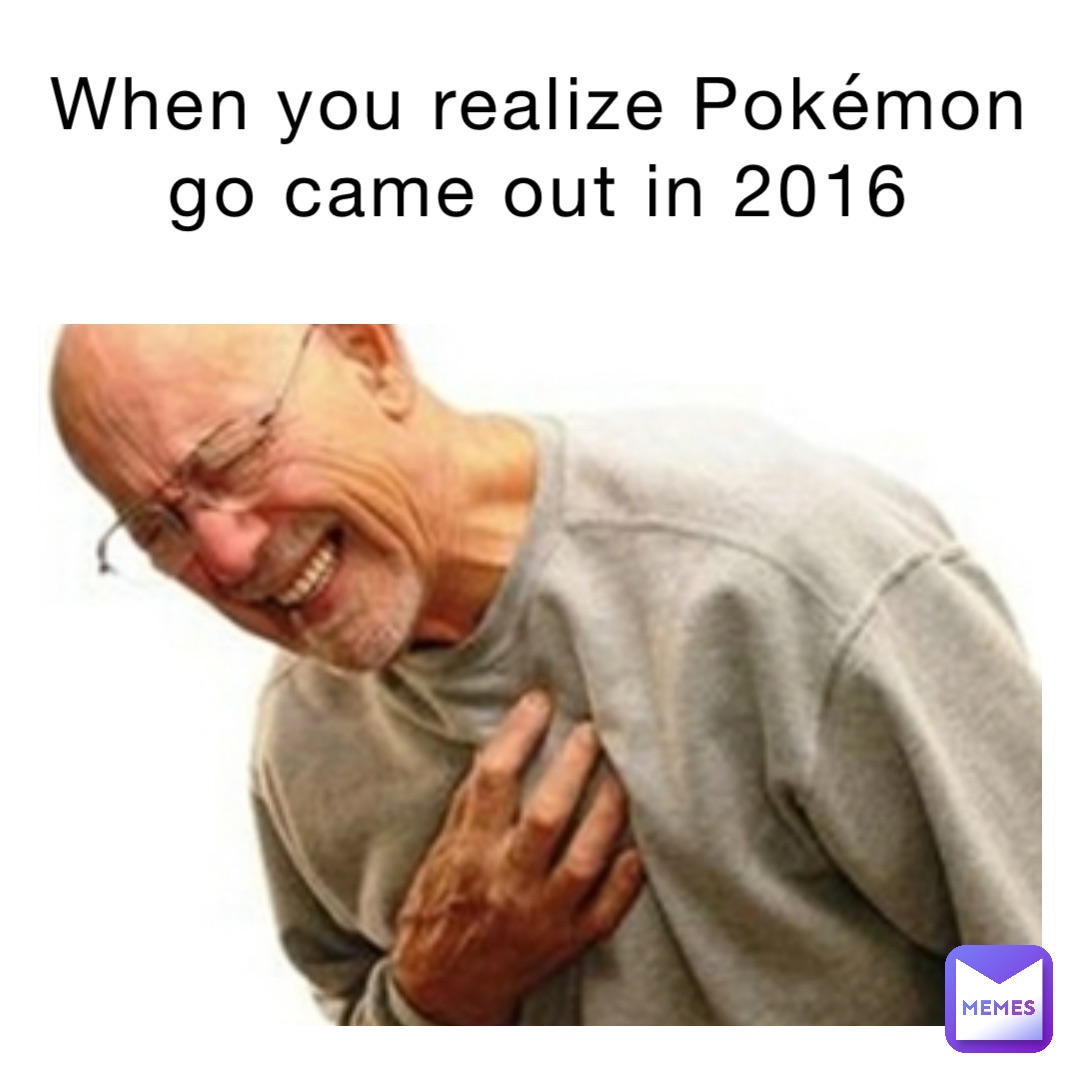 When you realize Pokémon go came out in 2016