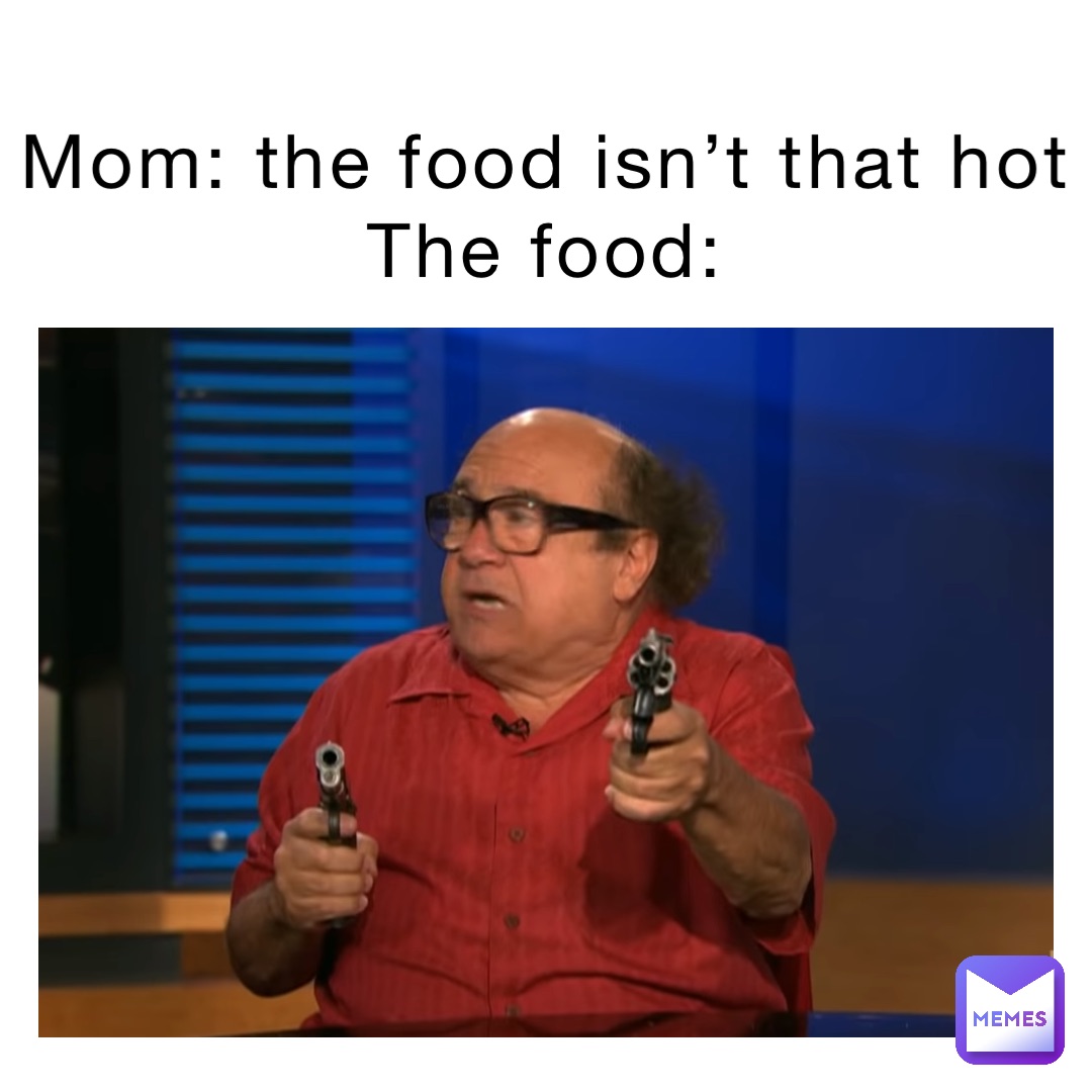Mom: the food isn’t that hot
The food: