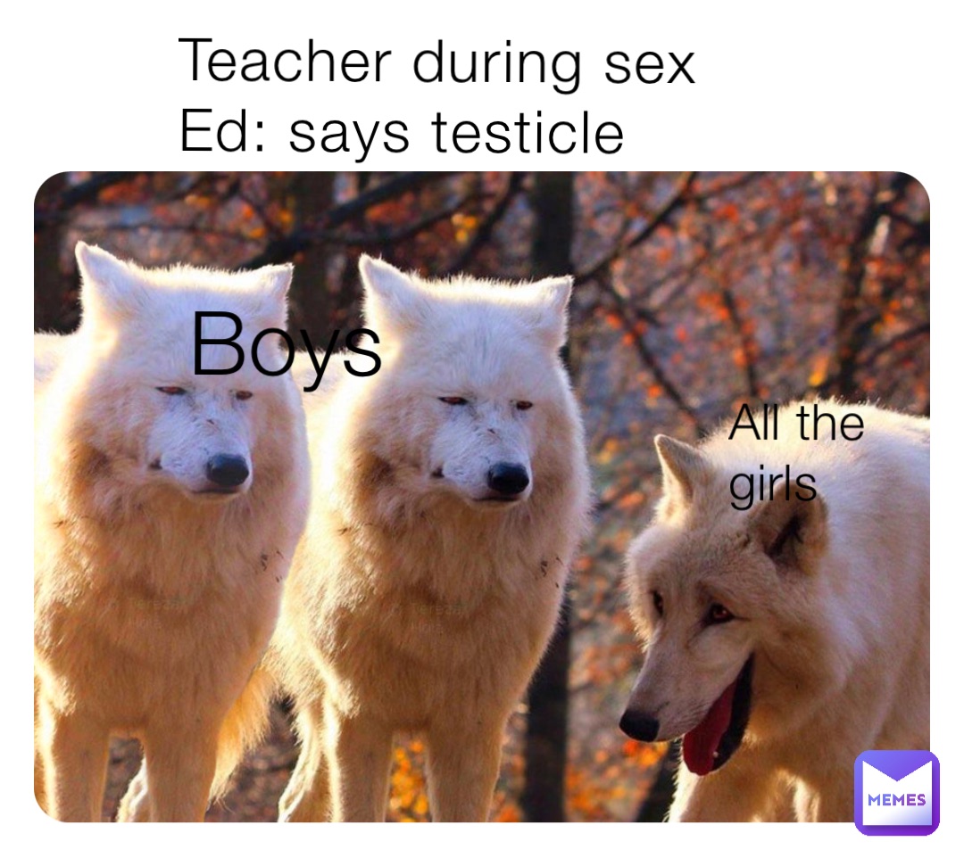 Teacher during sex Ed: says testicle Boys All the girls