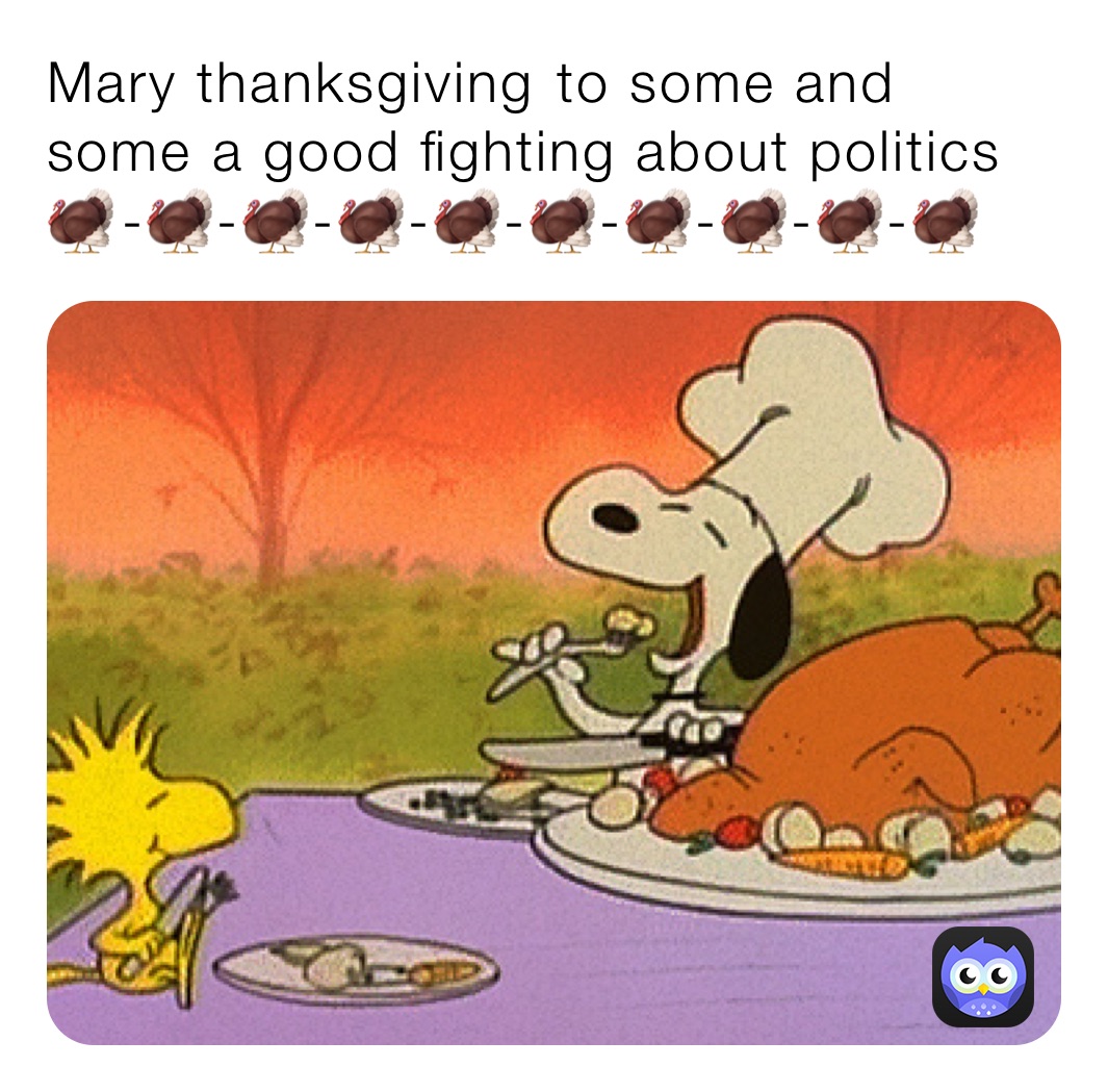 Mary thanksgiving ￼to some and some a good fighting about politics🦃￼-🦃-🦃-🦃-🦃-🦃-🦃-🦃-🦃-🦃