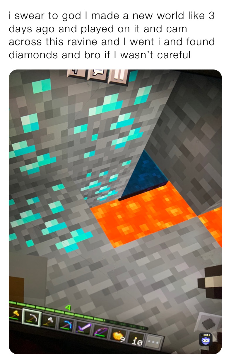 i swear to god I made a new world like 3 days ago and played on it and cam across this ravine and I went i and found diamonds and bro if I wasn’t careful