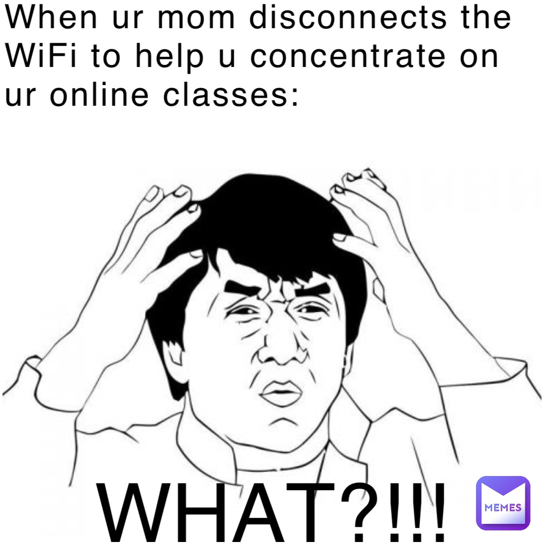 When ur mom disconnects the WiFi to help u concentrate on ur online classes: WHAT?!!!