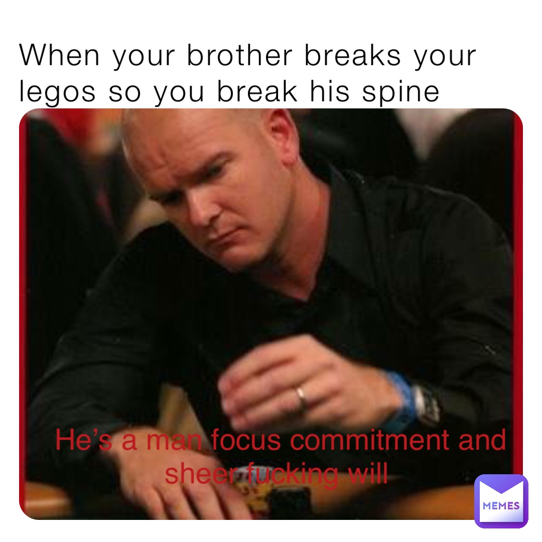When your brother breaks your legos so you break his spine He’s a man focus commitment and sheer fucking will