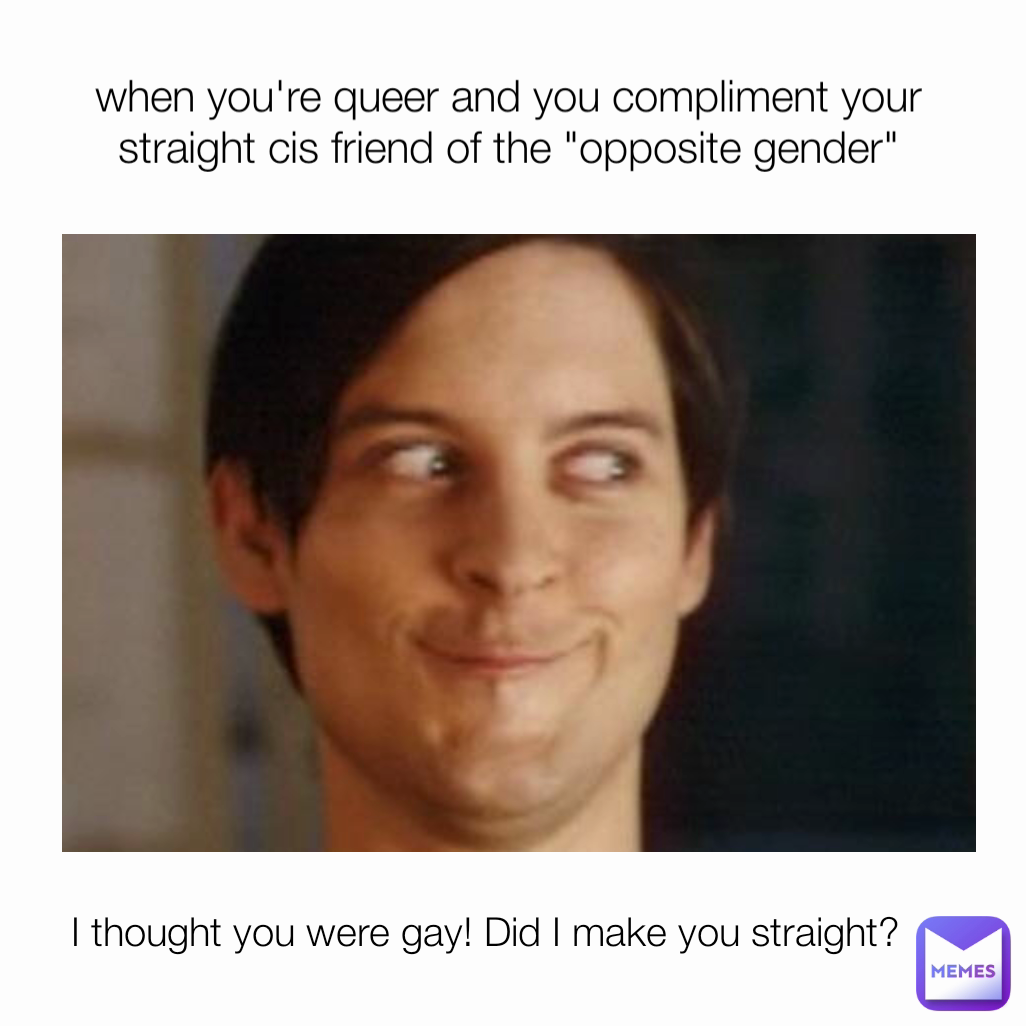I thought you were gay! Did I make you straight? when you're queer and you compliment your straight cis friend of the "opposite gender"