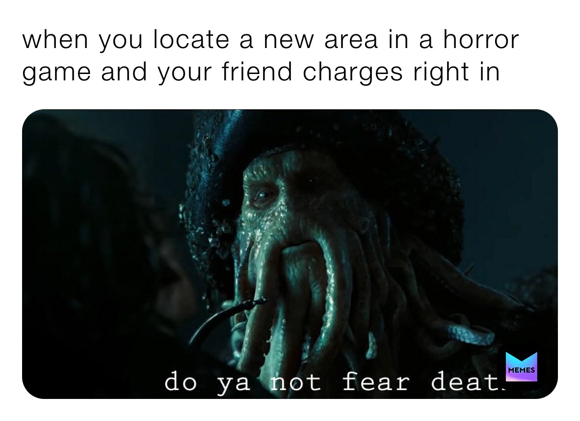 when you locate a new area in a horror game and your friend charges right in