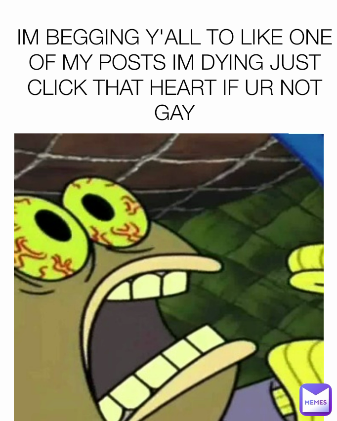 IM BEGGING Y'ALL TO LIKE ONE OF MY POSTS IM DYING JUST CLICK THAT HEART IF UR NOT GAY