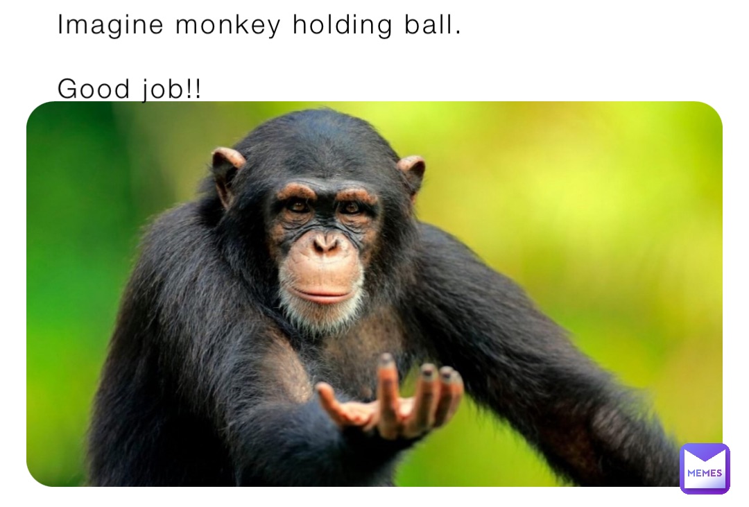 Imagine monkey holding ball. 

Good job!!
