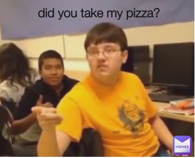 did you take my pizza? 