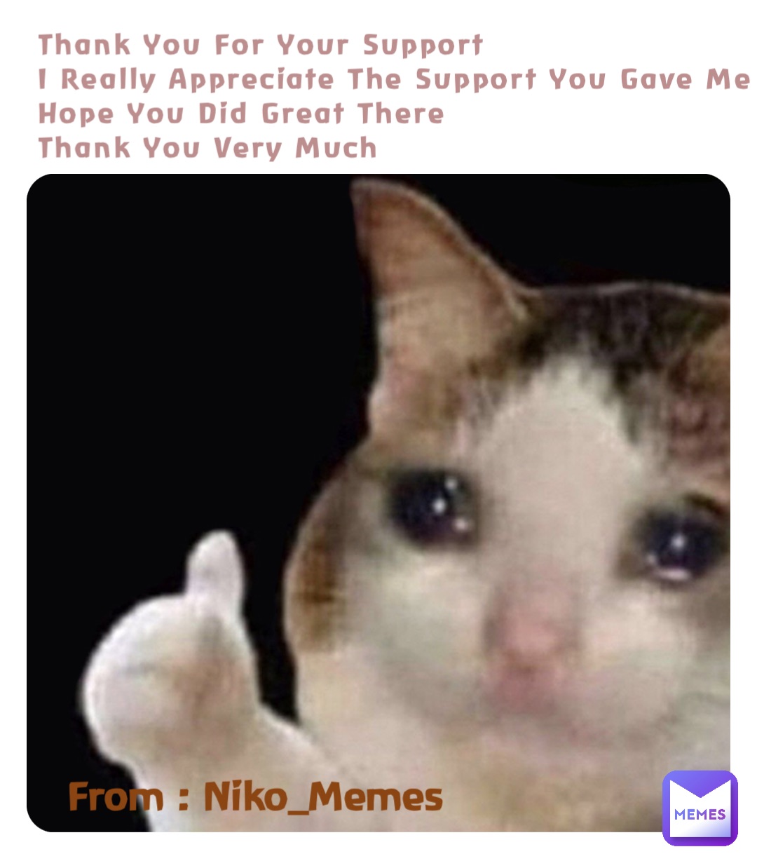 Thank You For Your Support
I Really Appreciate The Support You Gave Me
Hope You Did Great There
Thank You Very Much From : Niko_Memes