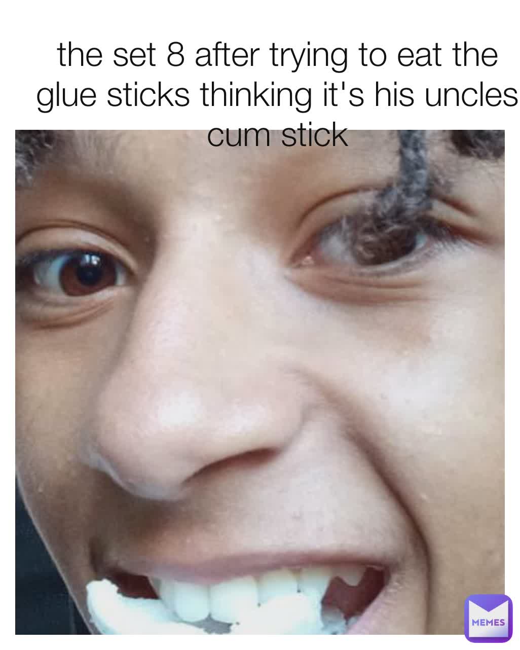 the set 8 after trying to eat the glue sticks thinking it's his uncles cum stick