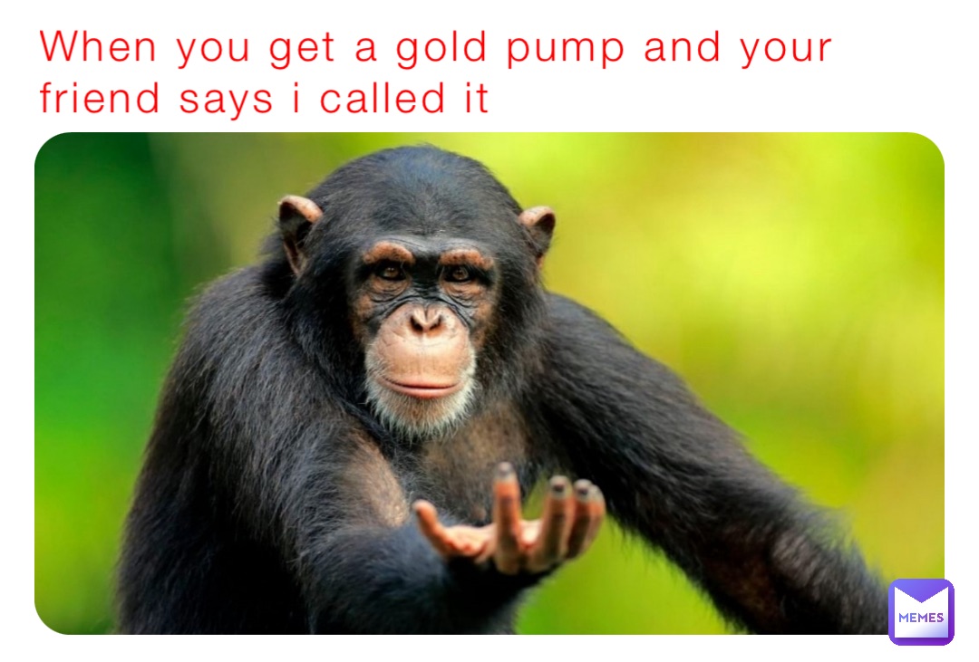 When you get a gold pump and your friend says I called it