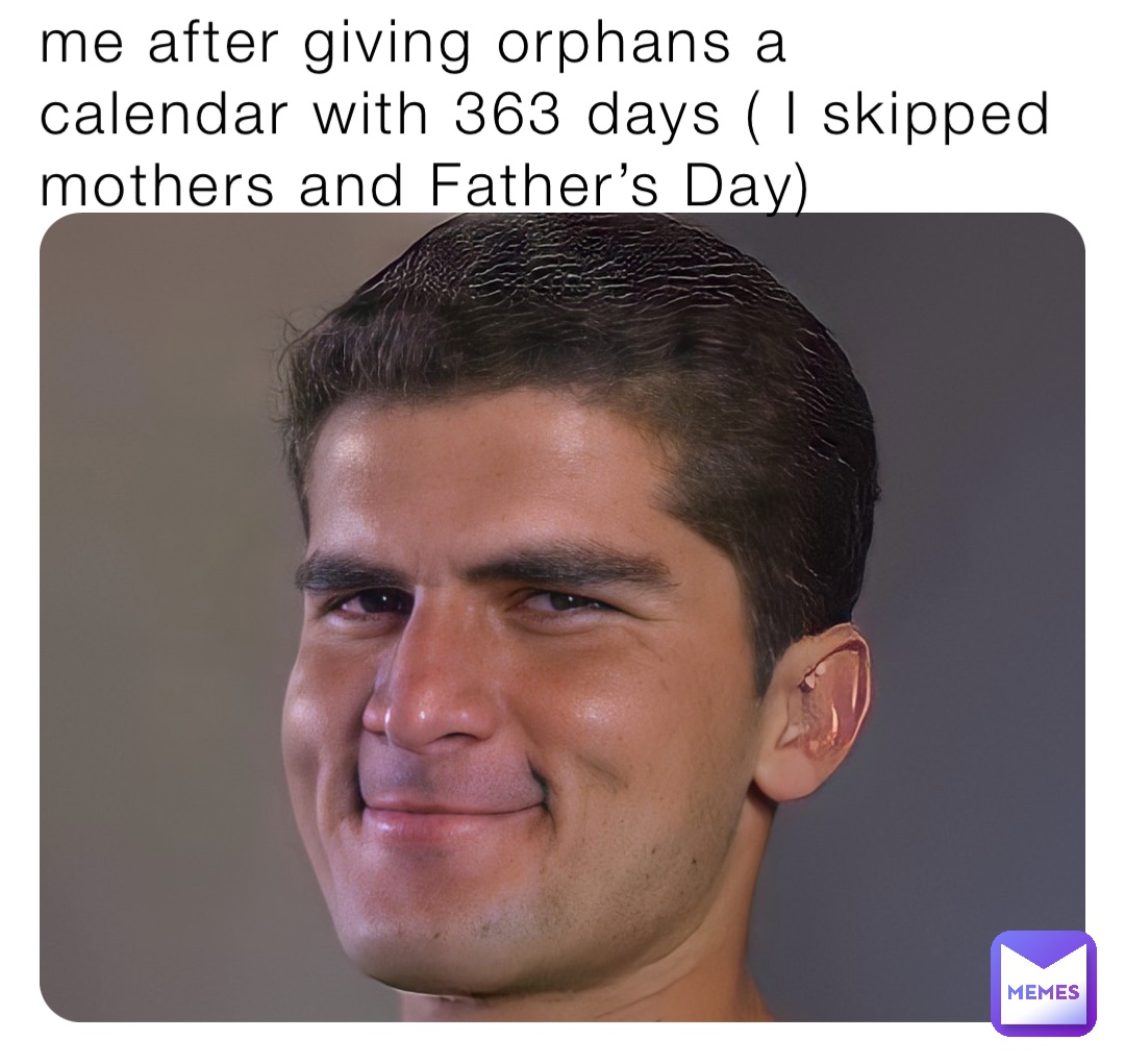 me after giving orphans a calendar with 363 days ( I skipped mothers and Father’s Day)