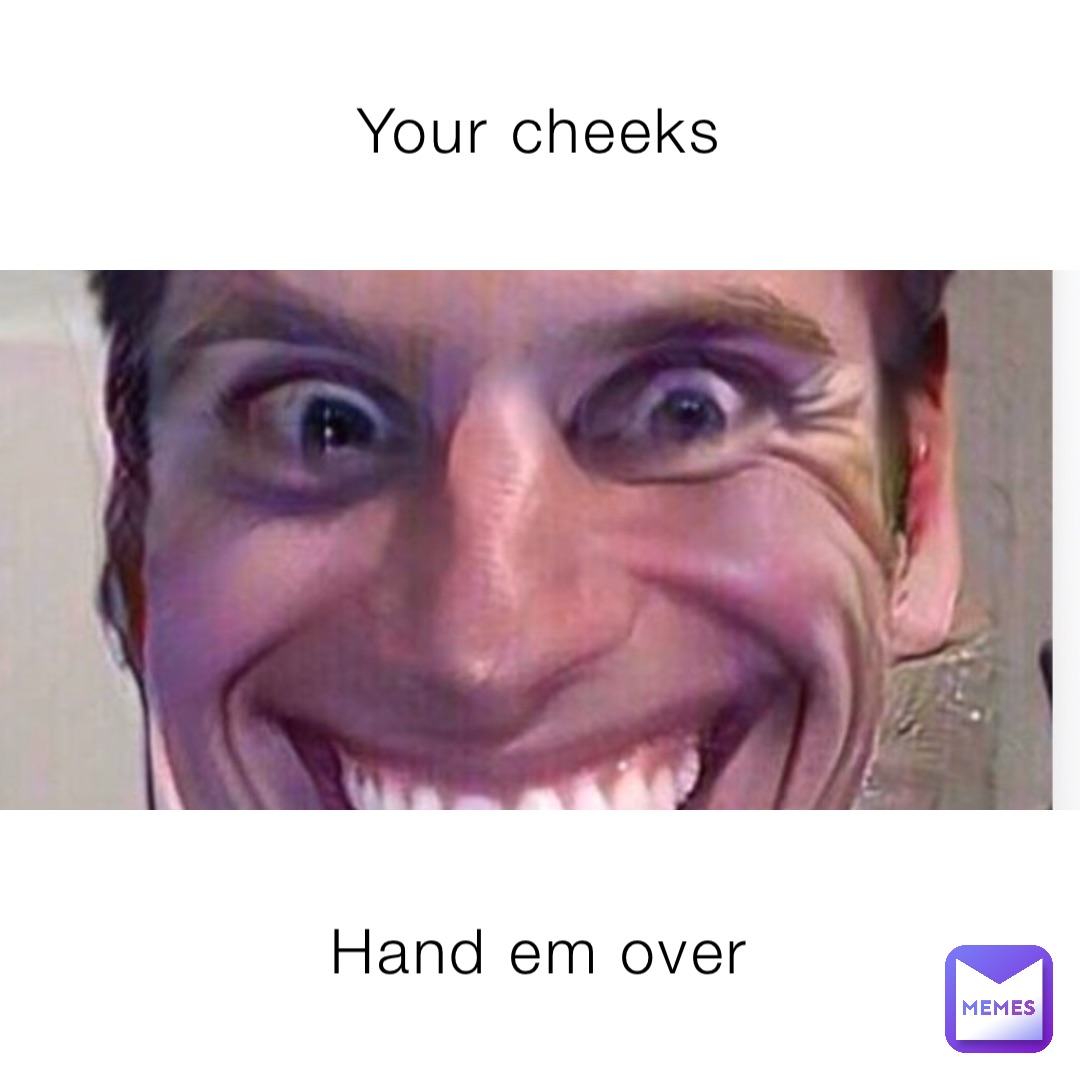 Your cheeks Hand em over