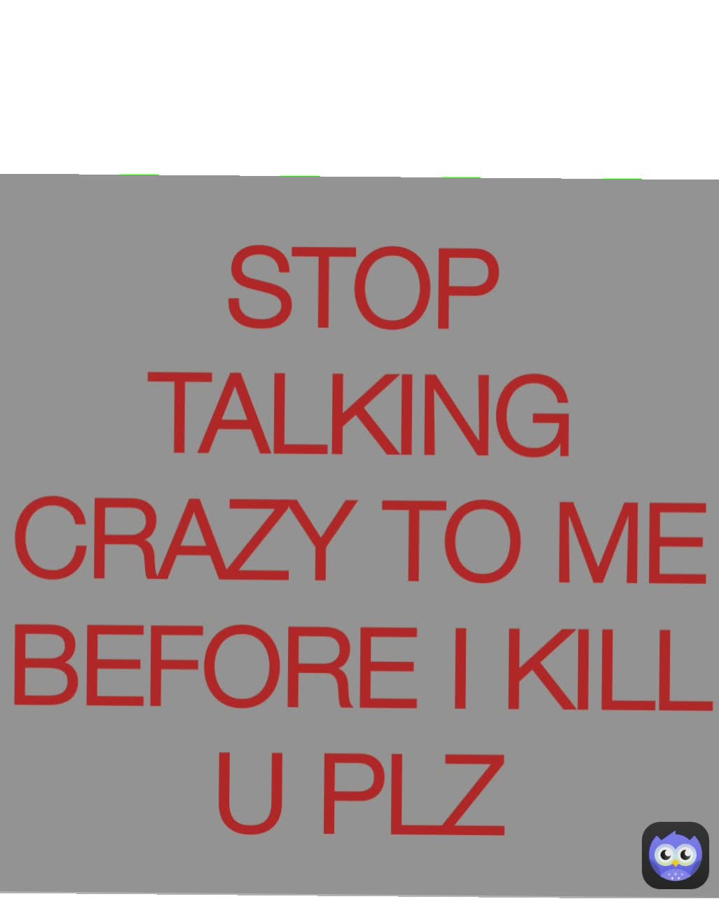 STOP TALKING CRAZY TO ME BEFORE I KILL U PLZ