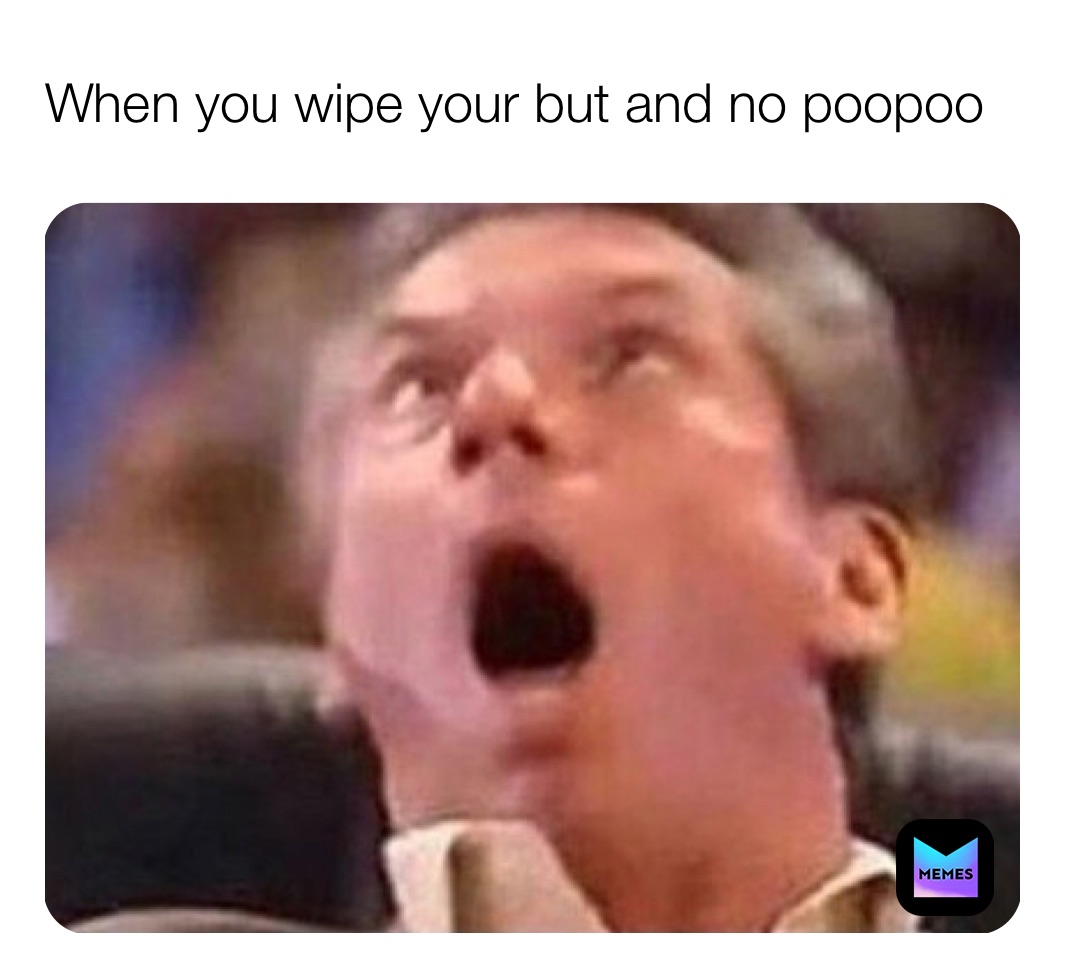When you wipe your but and no poopoo