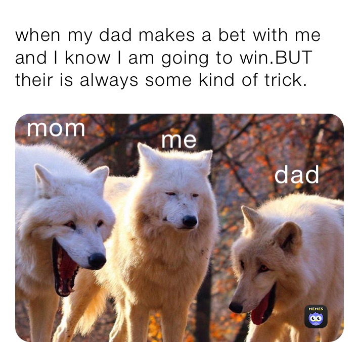 when my dad makes a bet with me and I know I am going to win.BUT their is always some kind of trick.