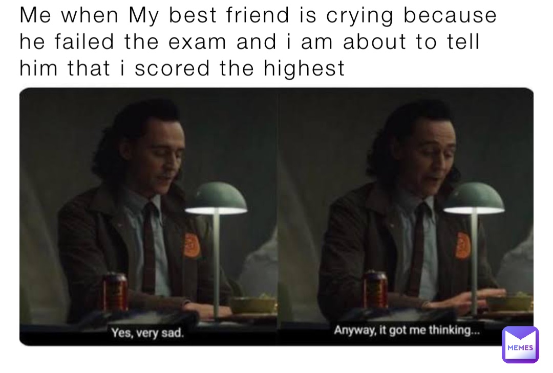 Me when My best friend is crying because he failed the exam and i am about to tell him that i scored the highest